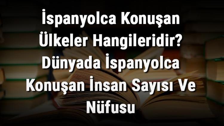 İspanyolca Konuşan Ülkeler Hangileridir Dünyada İspanyolca Konuşan İnsan Sayısı Ve Nüfusu