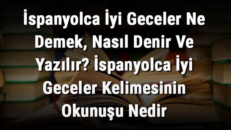 İspanyolca İyi Geceler Ne Demek, Nasıl Denir Ve Yazılır İspanyolca İyi Geceler Kelimesinin Okunuşu Nedir