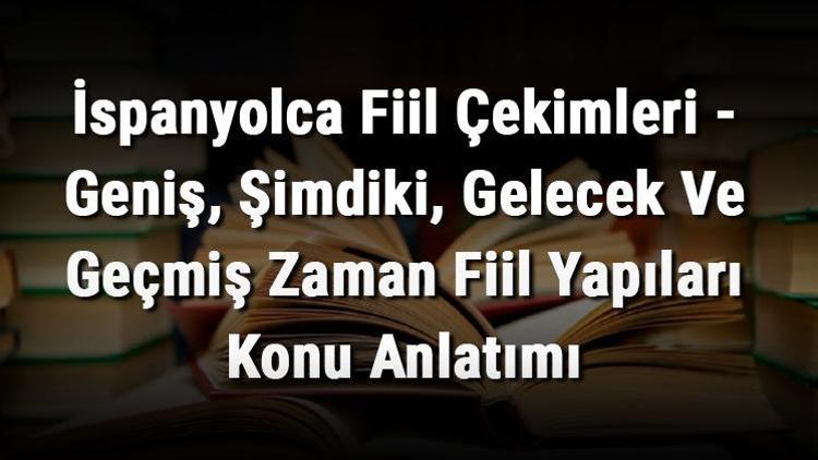 İspanyolca Fiil Çekimleri - Geniş, Şimdiki, Gelecek Ve Geçmiş Zaman Fiil Yapıları Konu Anlatımı