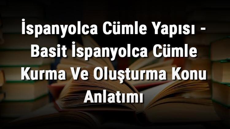 İspanyolca Cümle Yapısı - Basit İspanyolca Cümle Kurma Ve Oluşturma Konu Anlatımı