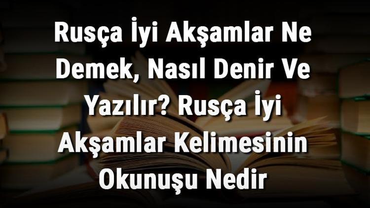 Rusça İyi Akşamlar Ne Demek, Nasıl Denir Ve Yazılır Rusça İyi Akşamlar Kelimesinin Okunuşu Nedir