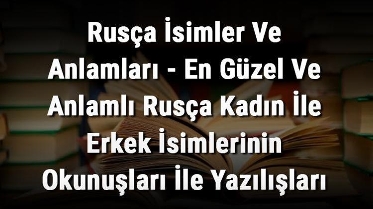 Rusça İsimler Ve Anlamları - En Güzel Ve Anlamlı Rusça Kadın İle Erkek İsimlerinin Okunuşları İle Yazılışları