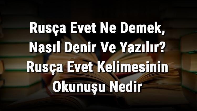 Rusça Evet Ne Demek, Nasıl Denir Ve Yazılır Rusça Evet Kelimesinin Okunuşu Nedir