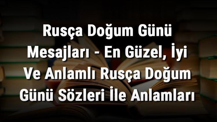 Rusça Doğum Günü Mesajları - En Güzel, İyi Ve Anlamlı Rusça Doğum Günü Sözleri İle Anlamları