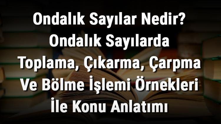 Ondalık Sayılar Nedir Ondalık Sayılarda Toplama, Çıkarma, Çarpma Ve Bölme İşlemi Örnekleri İle Konu Anlatımı