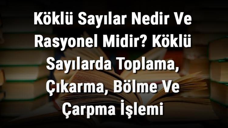 Köklü Sayılar Nedir Ve Rasyonel Midir Köklü Sayılarda Toplama, Çıkarma, Bölme Ve Çarpma İşlemi Konu Anlatımı