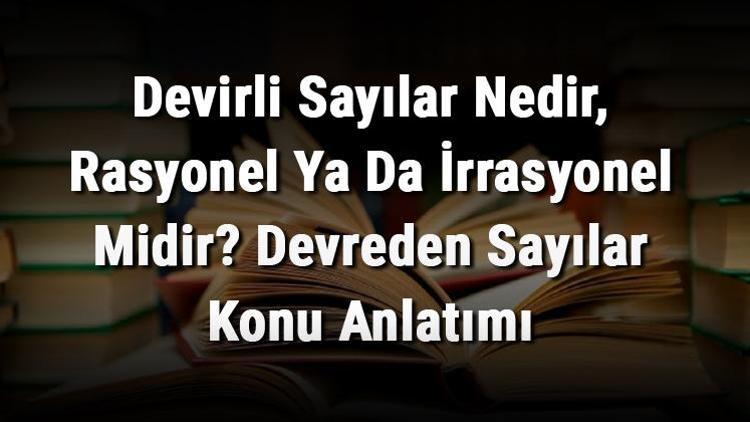 Devirli Sayılar Nedir, Rasyonel Ya Da İrrasyonel Midir Devreden Sayılar Konu Anlatımı (Toplama, Çıkarma, Çarpma Ve Bölme)