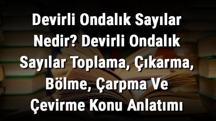 Devirli Ondalık Sayılar Nedir Devirli Ondalık Sayılar Toplama, Çıkarma, Bölme, Çarpma Ve Çevirme Konu Anlatımı