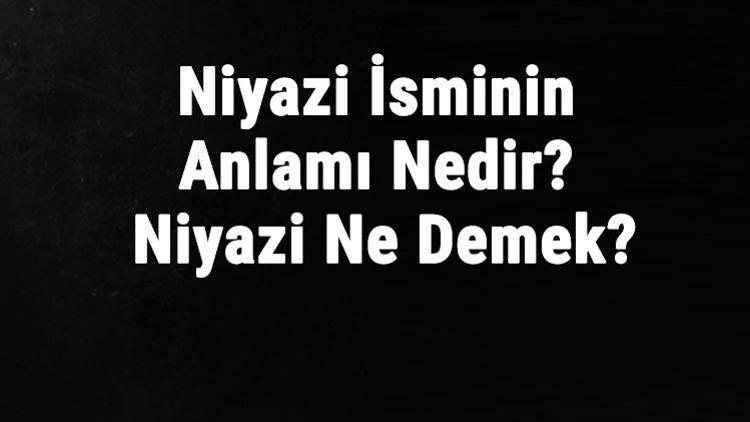 Niyazi İsminin Anlamı Nedir Niyazi Ne Demek Niyazi Adının Özellikleri, Analizi Ve Kökeni