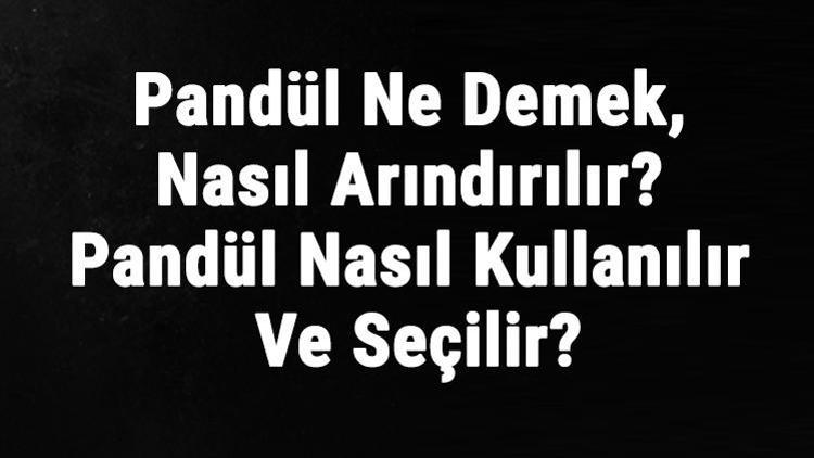 Pandül Ne Demek, Nasıl Arındırılır Pandül Nasıl Kullanılır Ve Seçilir