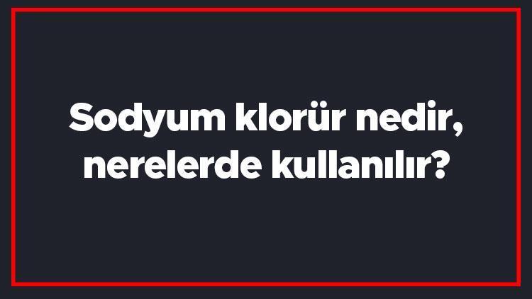 Sodyum klorür nedir, nerelerde kullanılır Sodyum klorür nasıl elde edilir, sağlığa zararlı mıdır