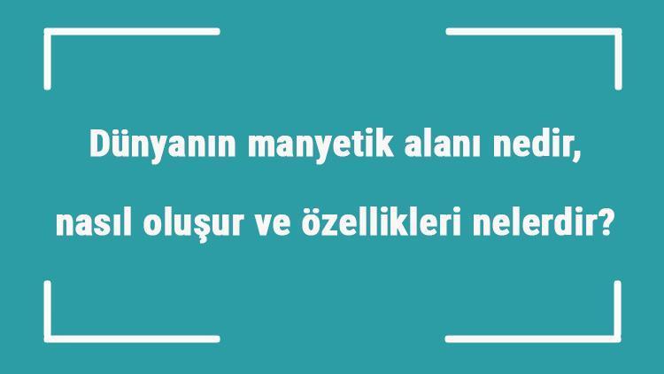 Dünyanın manyetik alanı nedir, nasıl oluşur ve özellikleri nelerdir Dünyanın manyetik alanı değişirse ne olur