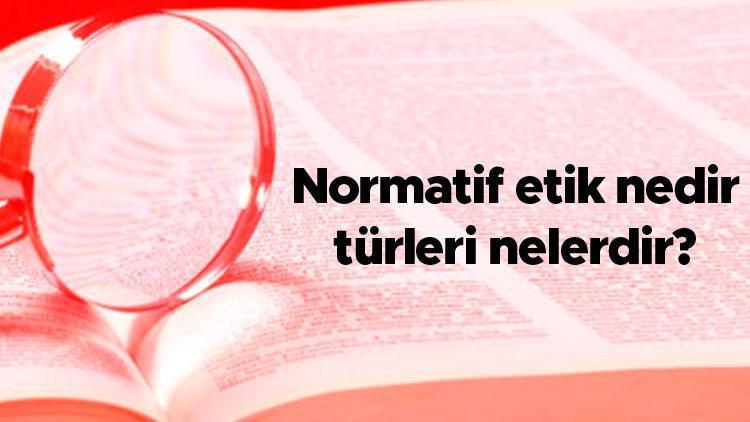 Normatif etik nedir, türleri nelerdir Normatif etik yaklaşımları ve kuramları nelerdir