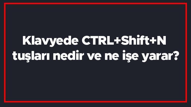 Klavyede CTRL+Shift+N tuşları nedir ve ne işe yarar (Google Chrome, Mozilla Firefox ve Opera)