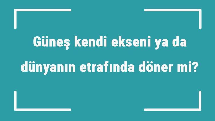 Güneş kendi ekseni ya da dünyanın etrafında döner mi