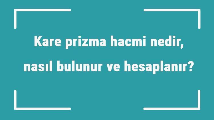 Kare prizma hacmi nedir, nasıl bulunur ve hesaplanır Formülü ile kare prizmanın hacmini hesaplama