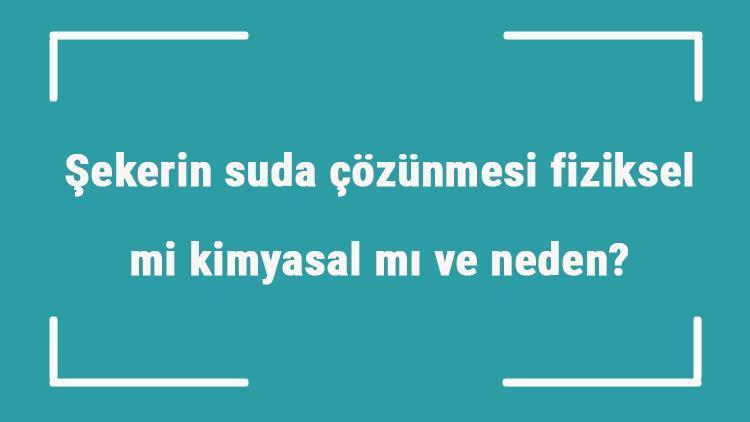 Şekerin suda çözünmesi fiziksel mi kimyasal mı ve neden