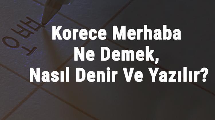 Korece Merhaba Ne Demek, Nasıl Denir Ve Yazılır Korece Merhaba Kelimesinin Okunuşu Nedir