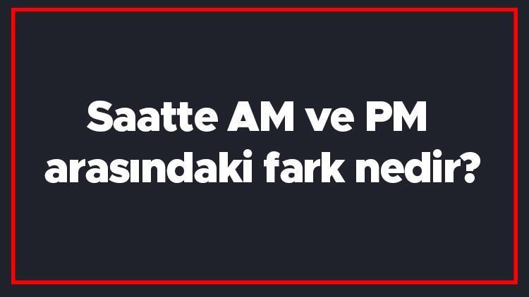 Saatte AM ve PM arasındaki fark nedir AM ile PM farkı