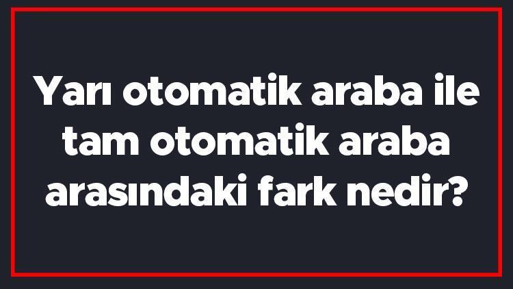 Yarı otomatik araba ile tam otomatik araba arasındaki fark nedir