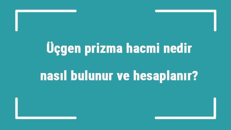 Üçgen prizma hacmi nedir, nasıl bulunur ve hesaplanır Formülü ile üçgen prizmanın hacmini hesaplama