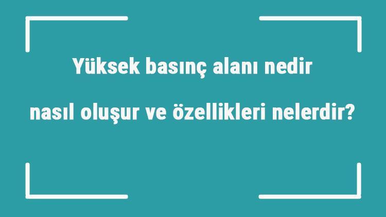 Yüksek basınç alanı nedir, nasıl oluşur ve özellikleri nelerdir