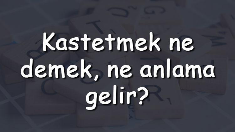 Kastetmek ne demek, ne anlama gelir Kastetmek bitişik mi yazılır ayrı mı TDK sözlük anlamı