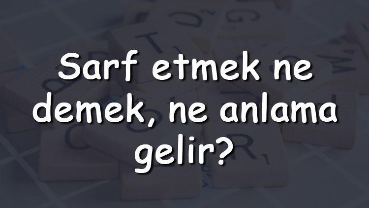 Sarf etmek ne demek, ne anlama gelir Sarf etmek bitişik mi yazılır ayrı mı TDK sözlük anlamı