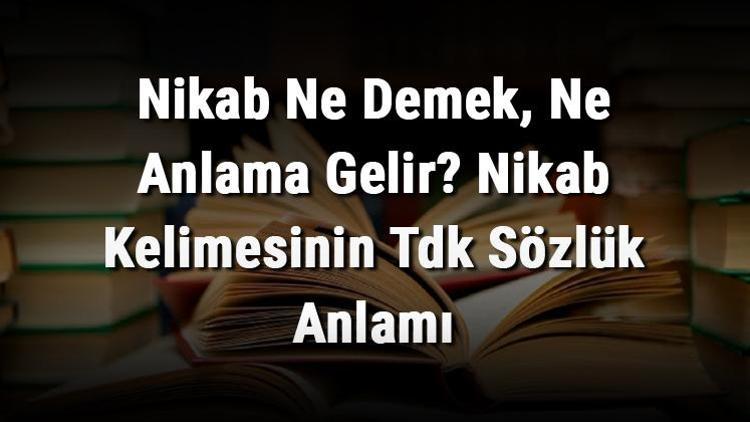 Nikab Ne Demek, Ne Anlama Gelir Nikab Kelimesinin Tdk Sözlük Anlamı