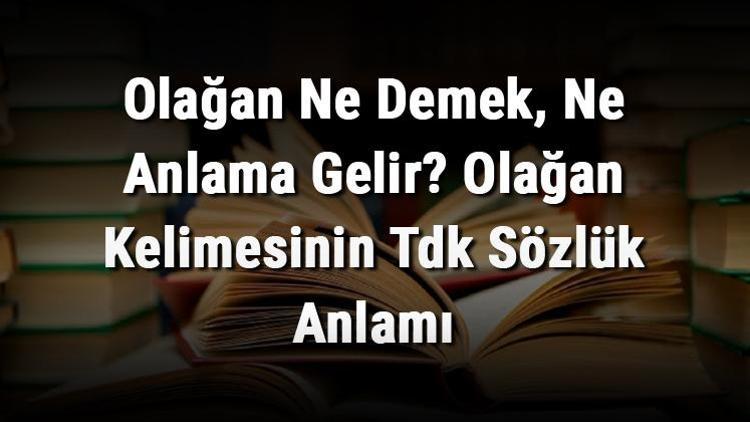 Olağan Ne Demek, Ne Anlama Gelir Olağan Kelimesinin Tdk Sözlük Anlamı