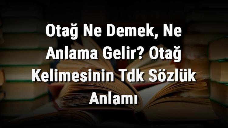 Otağ Ne Demek, Ne Anlama Gelir Otağ Kelimesinin Tdk Sözlük Anlamı