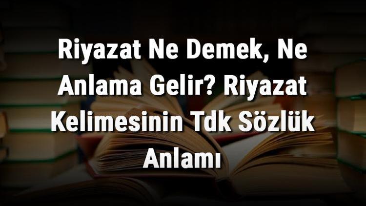 Riyazat Ne Demek, Ne Anlama Gelir Riyazat Kelimesinin Tdk Sözlük Anlamı