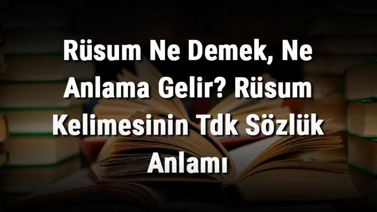 Rüsum Ne Demek, Ne Anlama Gelir Rüsum Kelimesinin Tdk Sözlük Anlamı