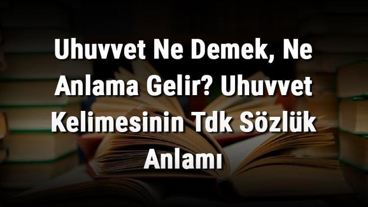 Uhuvvet Ne Demek, Ne Anlama Gelir Uhuvvet Kelimesinin Tdk Sözlük Anlamı