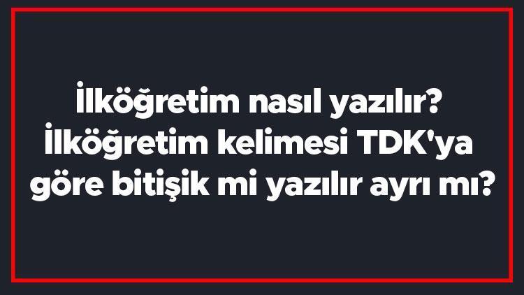 İlköğretim nasıl yazılır İlköğretim kelimesi TDKya göre bitişik mi yazılır ayrı mı