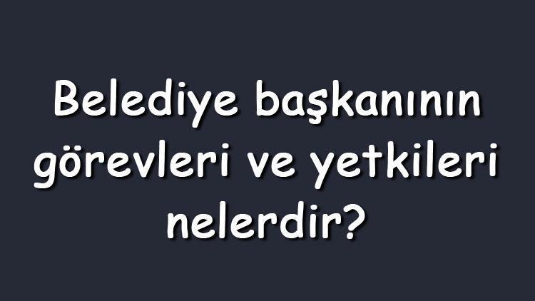 Belediye başkanının görevleri ve yetkileri nelerdir Belediye başkanının sorumlu olduğu kurumlar