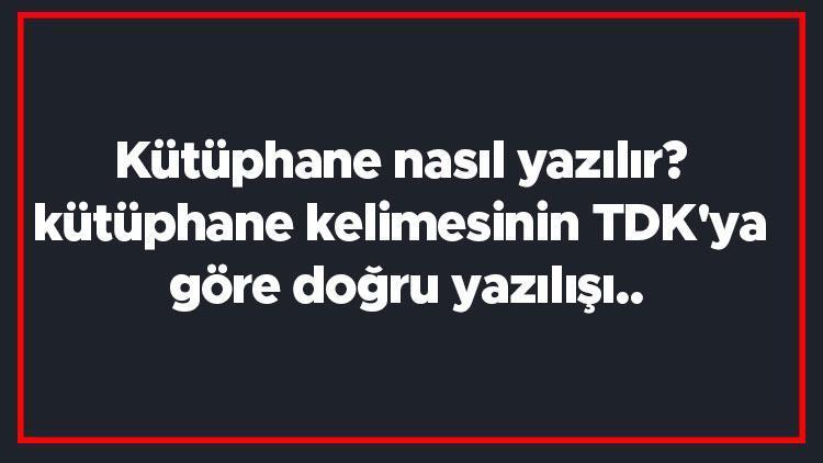 Kütüphane nasıl yazılır kütüphane kelimesinin TDKya göre doğru yazılışı..