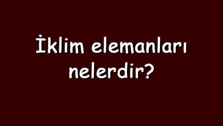 İklim elemanları nelerdir Maddeler halinde iklim elemanlarının isimleri ve açıklamaları