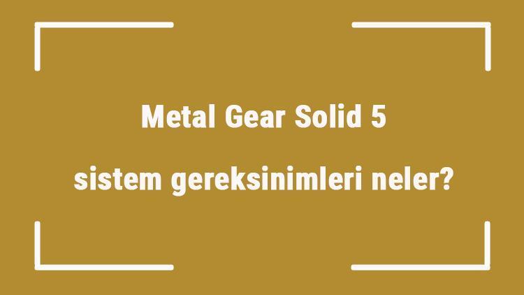 Metal Gear Solid 5 sistem gereksinimleri neler Metal Gear Solid 5 için önerilen ve minimum (en düşük) gereksinimler