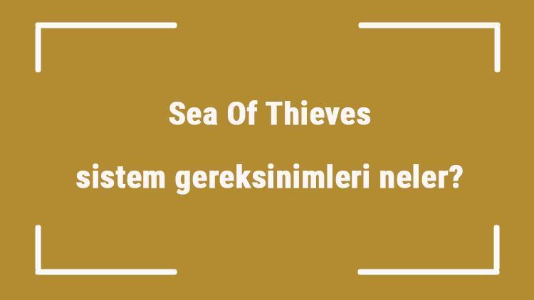 Sea Of Thieves sistem gereksinimleri neler Sea Of Thieves için önerilen ve minimum (en düşük) gereksinimler