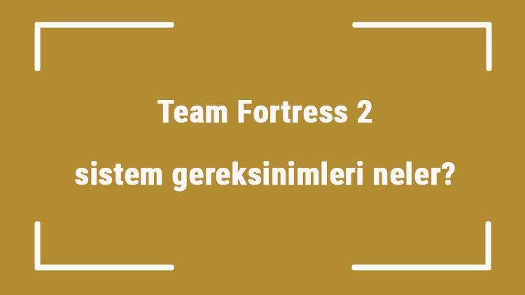 Team Fortress 2 sistem gereksinimleri neler team fortress 2 için önerilen ve minimum (en düşük) gereksinimler