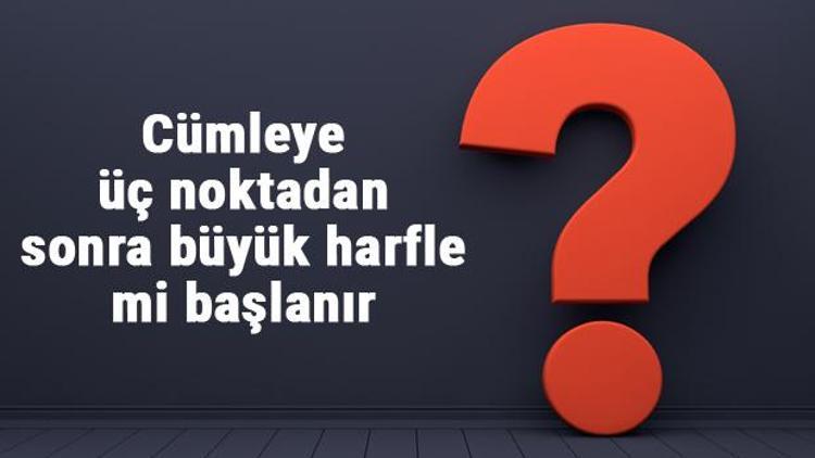 Cümleye üç noktadan sonra büyük harfle mi başlanır