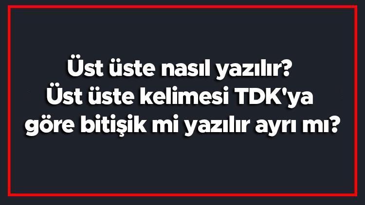 Üst üste nasıl yazılır Üst üste kelimesi TDKya göre bitişik mi yazılır ayrı mı