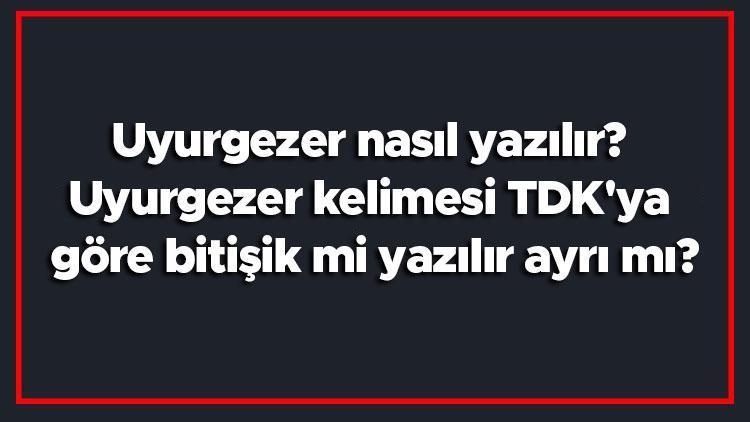 Uyurgezer nasıl yazılır Uyurgezer kelimesi TDKya göre bitişik mi yazılır ayrı mı