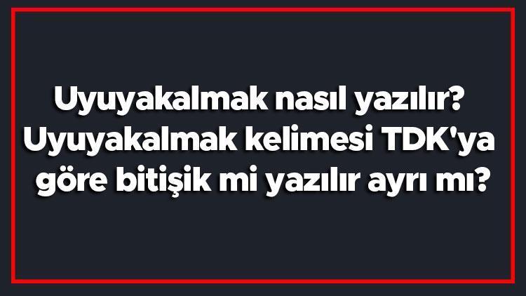 Uyuyakalmak nasıl yazılır Uyuyakalmak kelimesi TDKya göre bitişik mi yazılır ayrı mı