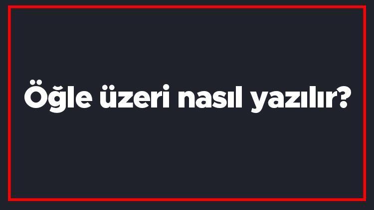 Öğle üzeri nasıl yazılır Öğle üzeri kelimesi TDKya göre bitişik mi yazılır ayrı mı