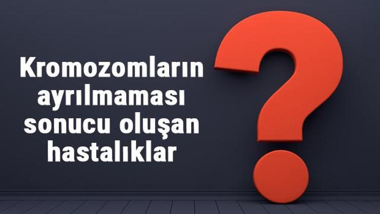 Kromozomların ayrılmaması sonucu oluşan hastalıklar ve belirtileri nelerdir?