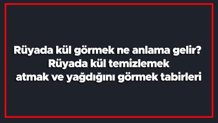 Rüyada kül görmek ne anlama gelir Rüyada kül temizlemek, atmak ve yağdığını görmek tabirleri