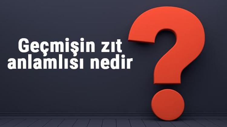 Geçmişin zıt anlamlısı nedir Geçmiş kelimesi ve sözcüğünün zıt anlamlıları