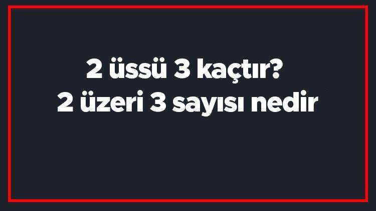 2 üssü 3 kaçtır 2 üzeri 3 sayısı nedir